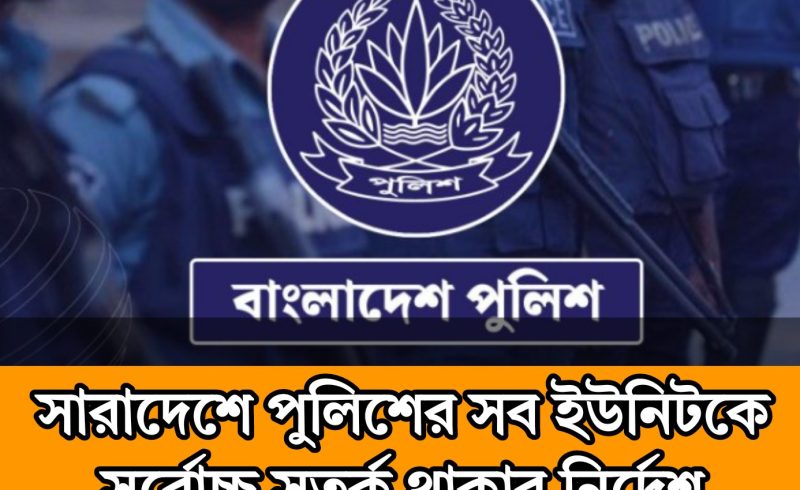 সারাদেশে পুলিশের সব ইউনিটকে সর্বোচ্চ সতর্ক থাকার নির্দেশ